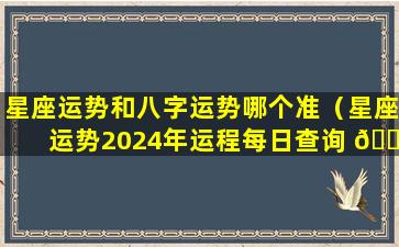 星座运势和八字运势哪个准（星座运势2024年运程每日查询 🌾 ）